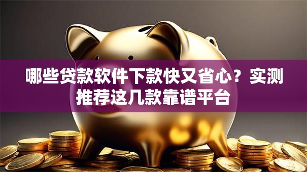 哪些贷款软件下款快又省心？实测推荐这几款靠谱平台