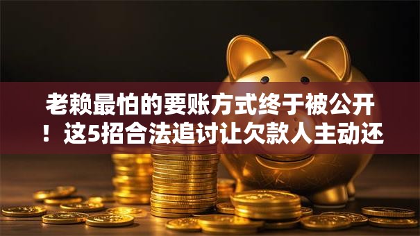 老赖最怕的要账方式终于被公开！这5招合法追讨让欠款人主动还钱