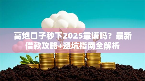 高炮口子秒下2025靠谱吗？最新借款攻略+避坑指南全解析