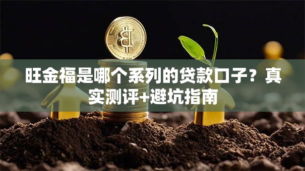 旺金福是哪个系列的贷款口子？真实测评+避坑指南