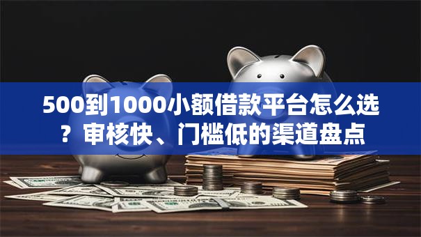 500到1000小额借款平台怎么选？审核快、门槛低的渠道盘点