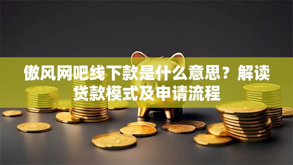 傲风网吧线下款是什么意思？解读贷款模式及申请流程