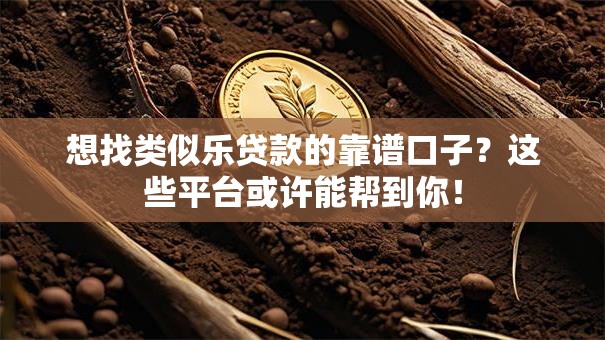 想找类似乐贷款的靠谱口子？这些平台或许能帮到你！