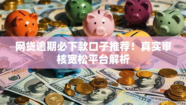 网贷逾期必下款口子推荐！真实审核宽松平台解析