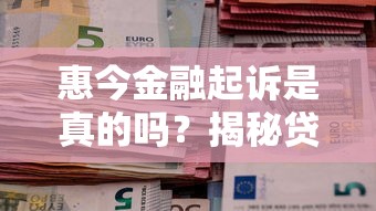 惠今金融起诉是真的吗？揭秘贷款纠纷背后的真相与应对方法