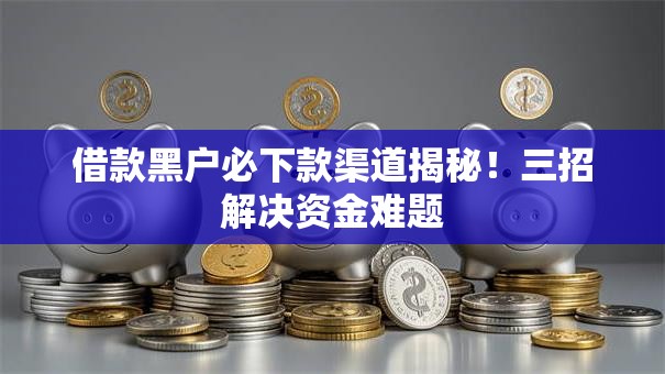 借款黑户必下款渠道揭秘！三招解决资金难题