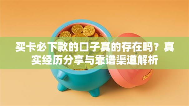 买卡必下款的口子真的存在吗？真实经历分享与靠谱渠道解析