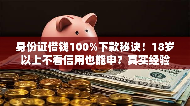 身份证借钱100%下款秘诀！18岁以上不看信用也能申？真实经验分享