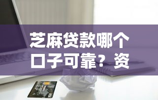 芝麻贷款哪个口子可靠？资深用户实测避坑指南