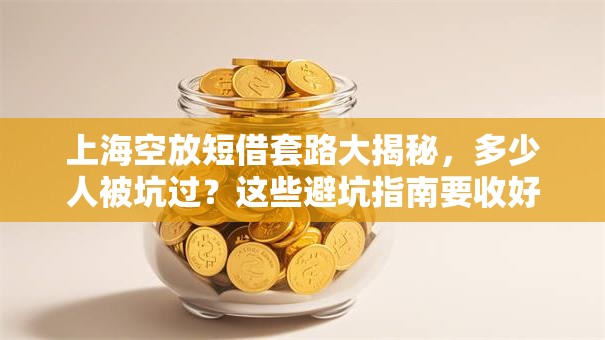 上海空放短借套路大揭秘，多少人被坑过？这些避坑指南要收好