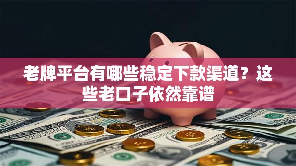 老牌平台有哪些稳定下款渠道？这些老口子依然靠谱
