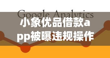 小象优品借款app被曝违规操作？用户权益如何保障需警惕