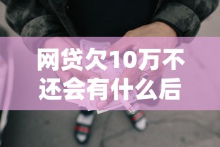 网贷欠10万不还会有什么后果？过来人告诉你真实经历