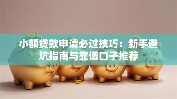 小额贷款申请必过技巧：新手避坑指南与靠谱口子推荐