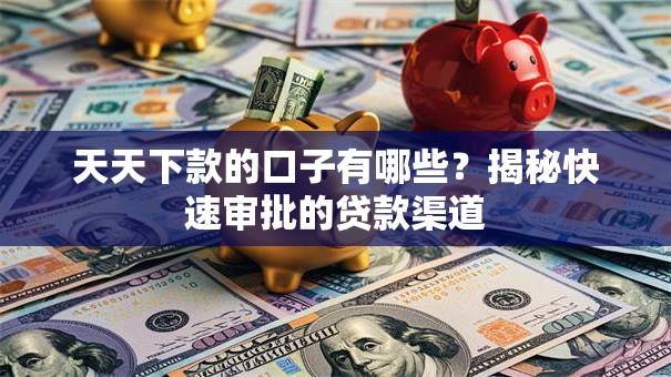 天天下款的口子有哪些？揭秘快速审批的贷款渠道