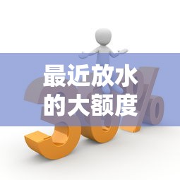 最近放水的大额度口子有哪些？高额低息方案解析