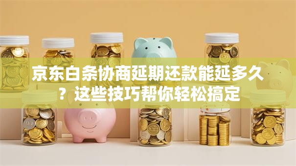 京东白条协商延期还款能延多久？这些技巧帮你轻松搞定