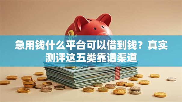 急用钱什么平台可以借到钱？真实测评这五类靠谱渠道