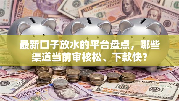 最新口子放水的平台盘点，哪些渠道当前审核松、下款快？