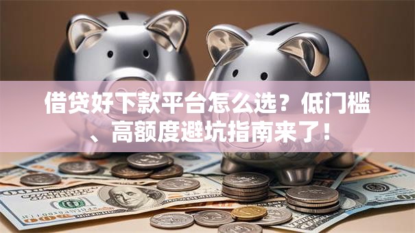 借贷好下款平台怎么选？低门槛、高额度避坑指南来了！