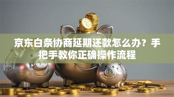 京东白条协商延期还款怎么办？手把手教你正确操作流程