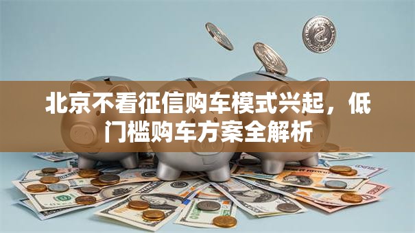 北京不看征信购车模式兴起，低门槛购车方案全解析