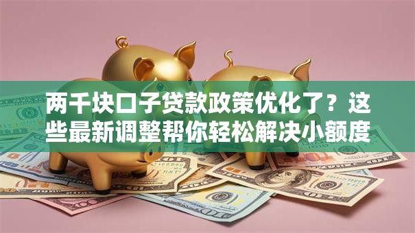 两千块口子贷款政策优化了？这些最新调整帮你轻松解决小额度需求