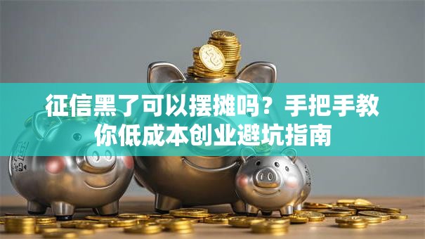征信黑了可以摆摊吗？手把手教你低成本创业避坑指南