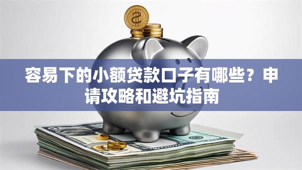 容易下的小额贷款口子有哪些？申请攻略和避坑指南