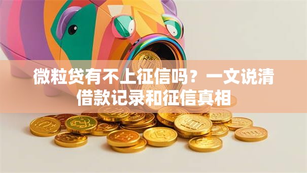 微粒贷有不上征信吗？一文说清借款记录和征信真相