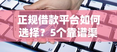 正规借款平台如何选择？5个靠谱渠道助你安全借贷