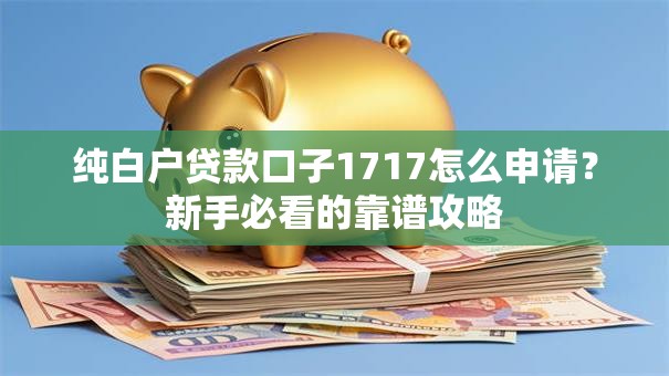 纯白户贷款口子1717怎么申请？新手必看的靠谱攻略