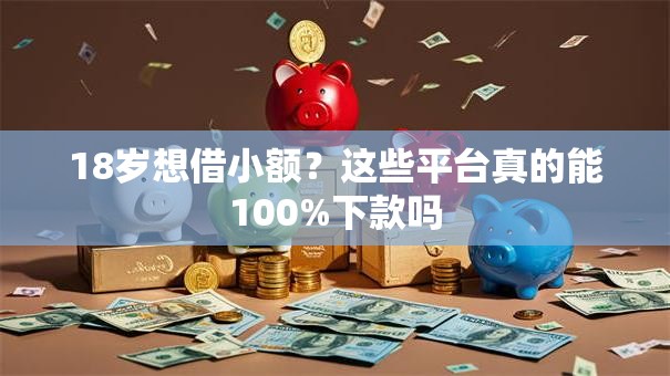18岁想借小额？这些平台真的能100%下款吗
