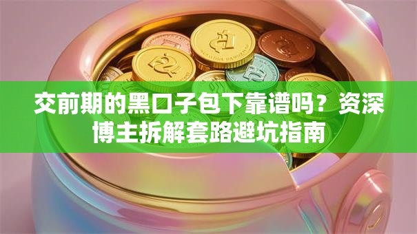 交前期的黑口子包下靠谱吗？资深博主拆解套路避坑指南