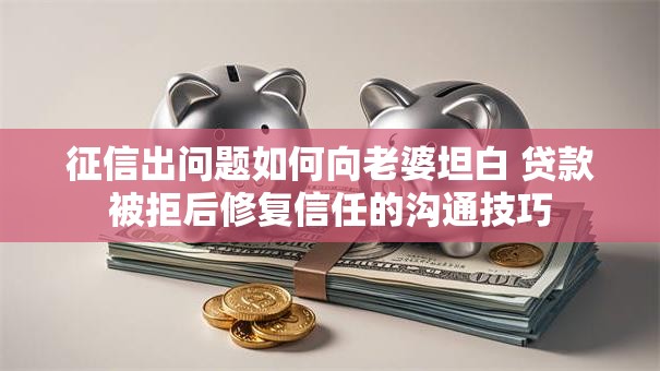 征信出问题如何向老婆坦白 贷款被拒后修复信任的沟通技巧