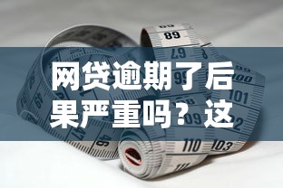 网贷逾期了后果严重吗？这些应对策略必须掌握！