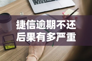 捷信逾期不还后果有多严重？这些影响你必须知道！