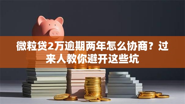 微粒贷2万逾期两年怎么协商？过来人教你避开这些坑