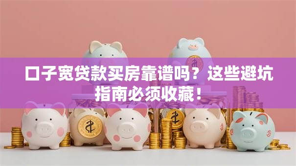 口子宽贷款买房靠谱吗？这些避坑指南必须收藏！