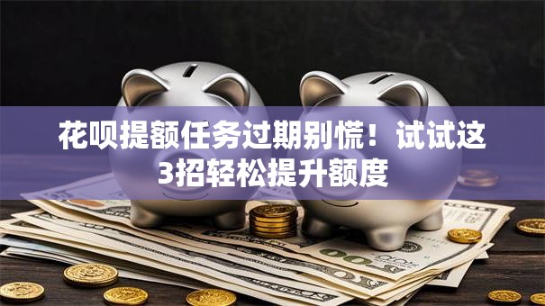 花呗提额任务过期别慌！试试这3招轻松提升额度