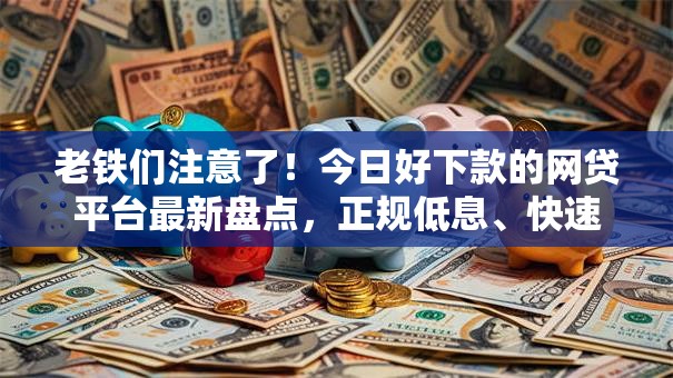 老铁们注意了！今日好下款的网贷平台最新盘点，正规低息、快速到账的良心推荐