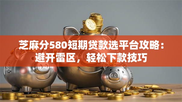 芝麻分580短期贷款选平台攻略：避开雷区，轻松下款技巧