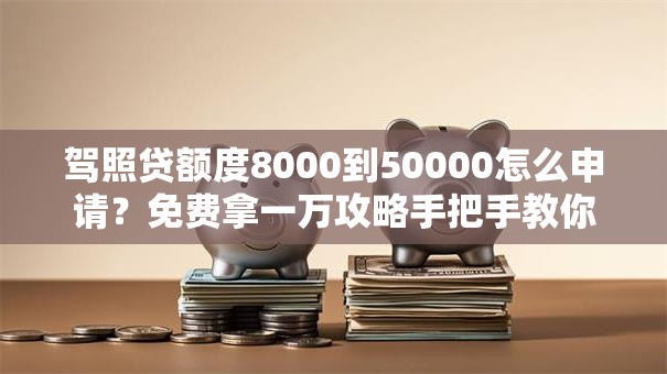 驾照贷额度8000到50000怎么申请？免费拿一万攻略手把手教你