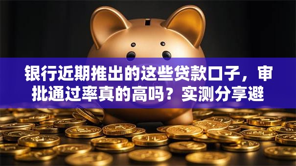银行近期推出的这些贷款口子，审批通过率真的高吗？实测分享避坑指南