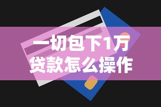 一切包下1万贷款怎么操作？手把手教你避坑技巧