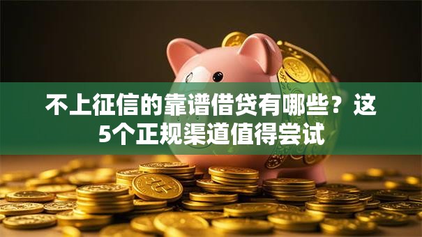 不上征信的靠谱借贷有哪些？这5个正规渠道值得尝试