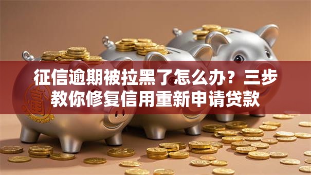 征信逾期被拉黑了怎么办？三步教你修复信用重新申请贷款