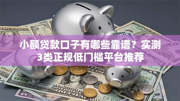 小额贷款口子有哪些靠谱？实测3类正规低门槛平台推荐
