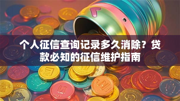 个人征信查询记录多久消除？贷款必知的征信维护指南