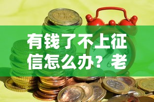 有钱了不上征信怎么办？老铁必看的资金处理干货